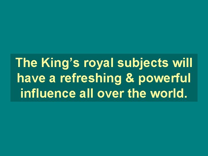 The King’s royal subjects will have a refreshing & powerful influence all over the