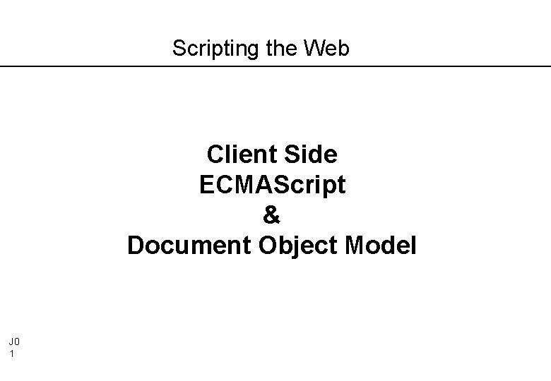 Scripting the Web Client Side ECMAScript & Document Object Model J 0 1 