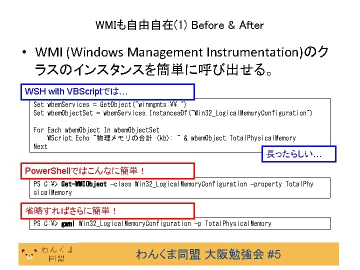 WMIも自由自在(1) Before & After • WMI (Windows Management Instrumentation)のク ラスのインスタンスを簡単に呼び出せる。 WSH with VBScriptでは… Set