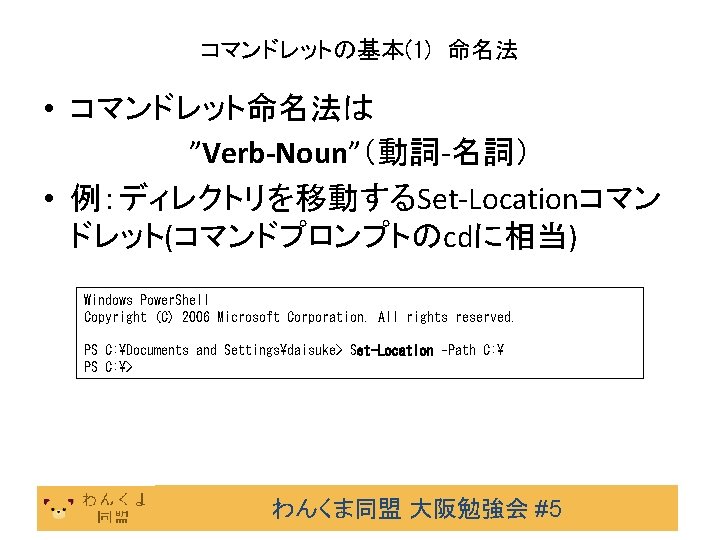 コマンドレットの基本(1)　命名法 • コマンドレット命名法は ”Verb-Noun”（動詞-名詞） • 例：ディレクトリを移動するSet-Locationコマン ドレット(コマンドプロンプトのcdに相当) Windows Power. Shell Copyright (C) 2006 Microsoft