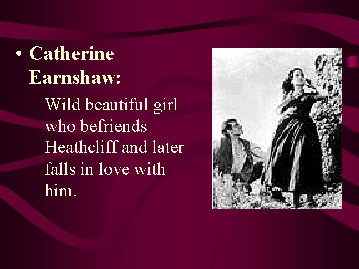  • Catherine Earnshaw: – Wild beautiful girl who befriends Heathcliff and later falls
