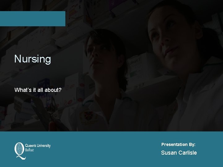 Nursing What’s it all about? Presentation By: Susan Carlisle 