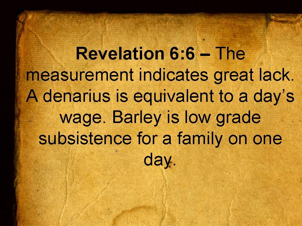 Revelation 6: 6 – The measurement indicates great lack. A denarius is equivalent to