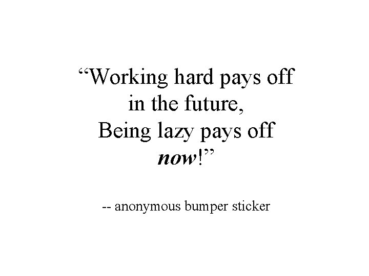 “Working hard pays off in the future, Being lazy pays off now!” -- anonymous