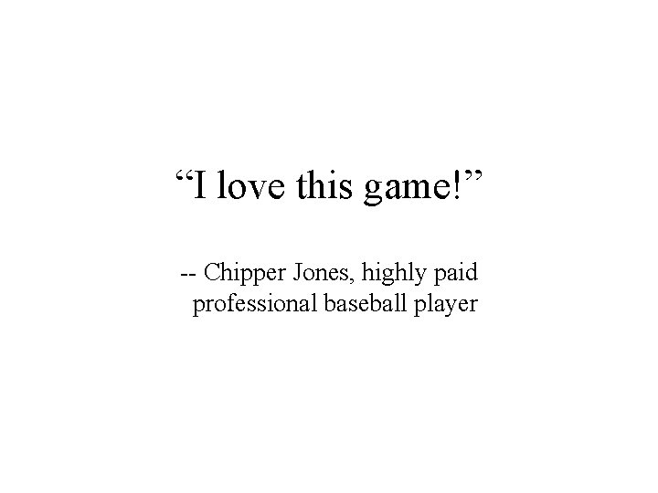 “I love this game!” -- Chipper Jones, highly paid professional baseball player 