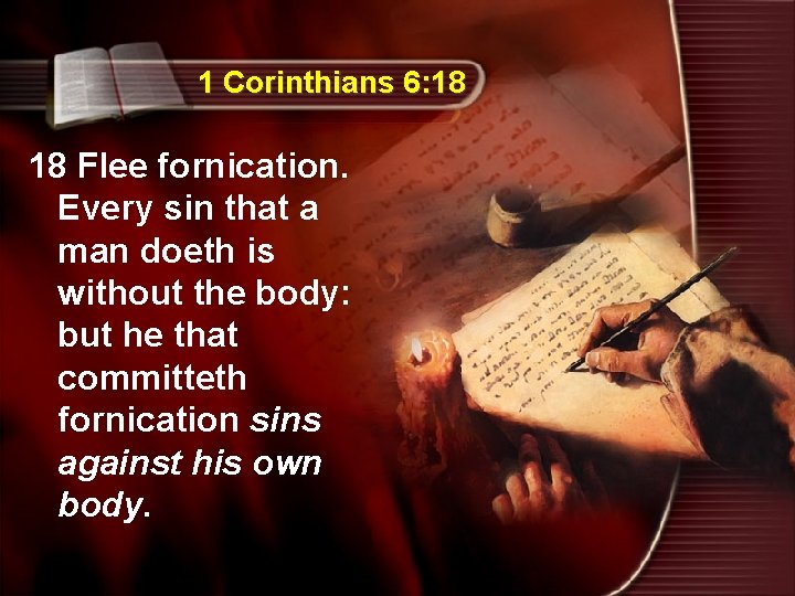 1 Corinthians 6: 18 18 Flee fornication. Every sin that a man doeth is