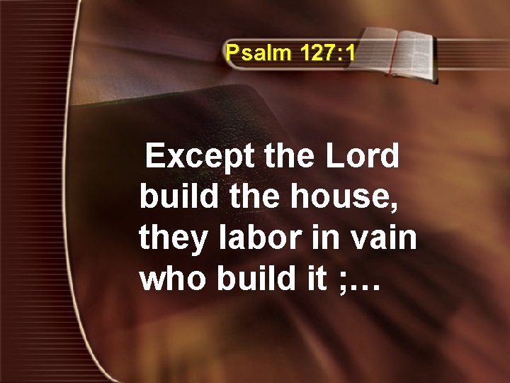 Psalm 127: 1 Except the Lord build the house, they labor in vain who