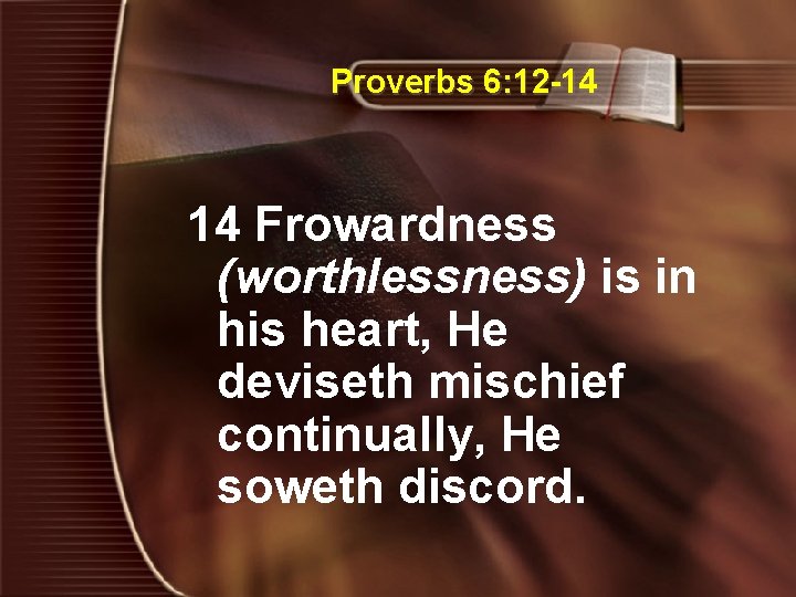 Proverbs 6: 12 -14 14 Frowardness (worthlessness) is in his heart, He deviseth mischief