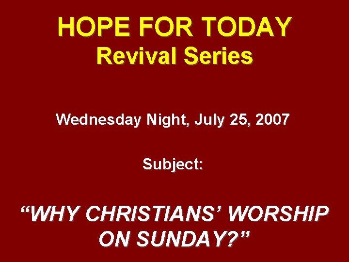 HOPE FOR TODAY Revival Series Wednesday Night, July 25, 2007 Subject: “WHY CHRISTIANS’ WORSHIP