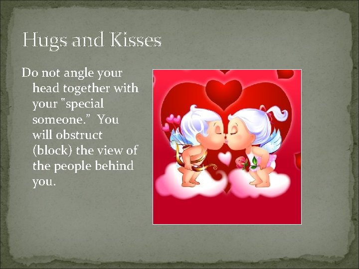 Hugs and Kisses Do not angle your head together with your "special someone. ”