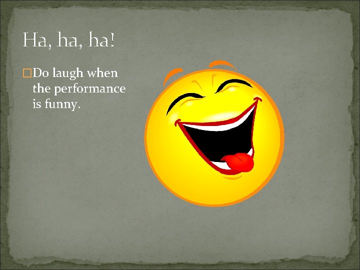 Ha, ha! �Do laugh when the performance is funny. 