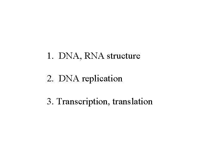 1. DNA, RNA structure 2. DNA replication 3. Transcription, translation 