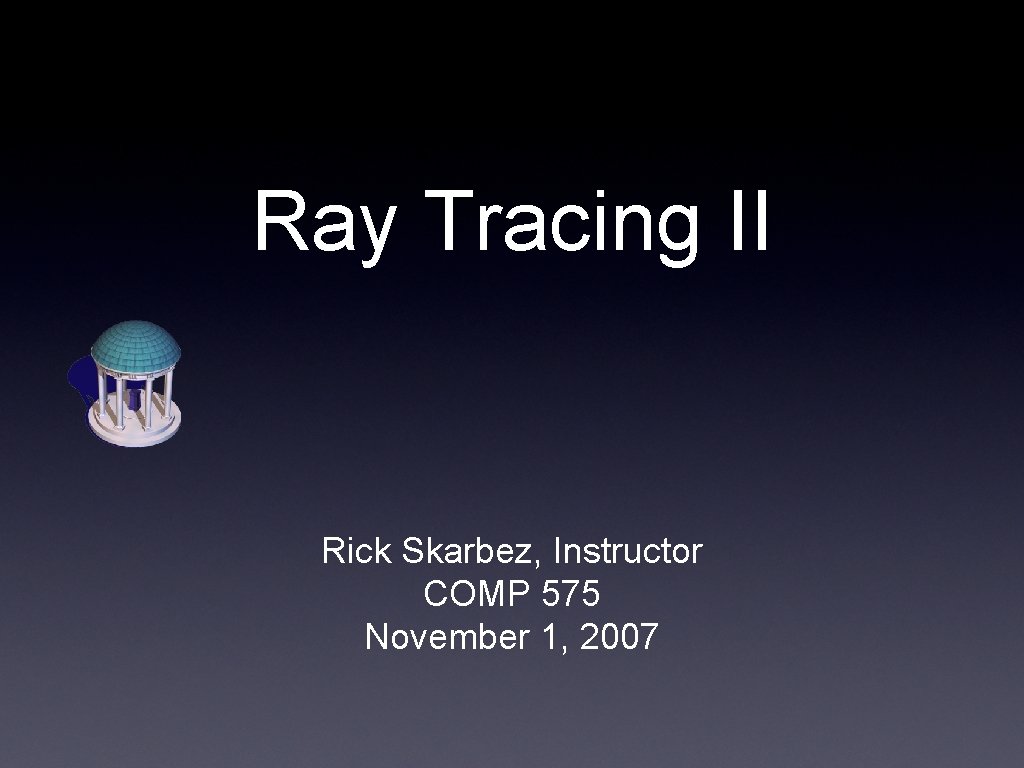 Ray Tracing II Rick Skarbez, Instructor COMP 575 November 1, 2007 Ray Tracing II Rick Skarbez, Instructor COMP 575 November 1, 2007