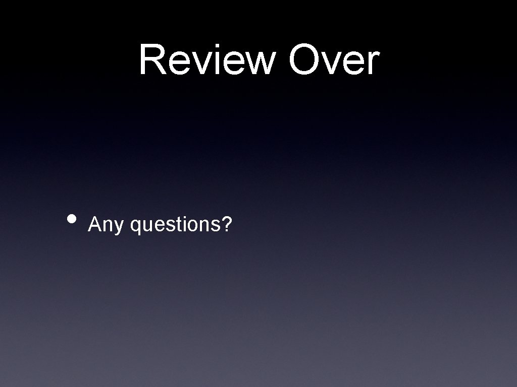 Review Over • Any questions? Review Over • Any questions?