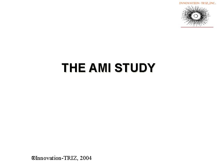 INNOVATION-TRIZ, INC. THE AMI STUDY © 2002 JWH Consulting, Inc. and Innovation-TRIZ Inc. ®Innovation-TRIZ,