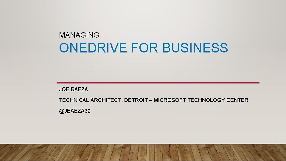 MANAGING ONEDRIVE FOR BUSINESS JOE BAEZA TECHNICAL ARCHITECT, DETROIT – MICROSOFT TECHNOLOGY CENTER @JBAEZA