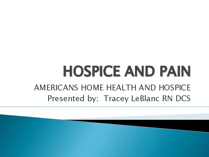 HOSPICE AND PAIN AMERICANS HOME HEALTH AND HOSPICE Presented by: Tracey Le. Blanc RN