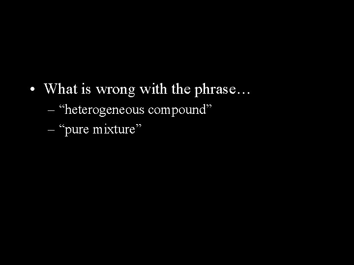  • What is wrong with the phrase… – “heterogeneous compound” – “pure mixture”
