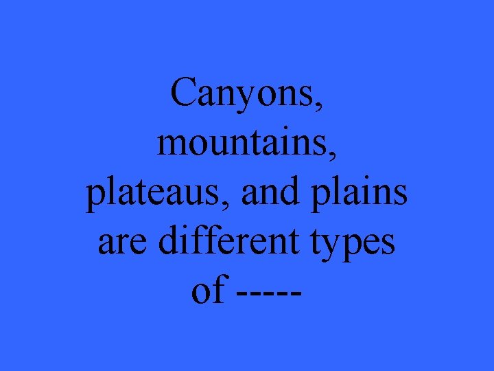 Canyons, mountains, plateaus, and plains are different types of ----- 