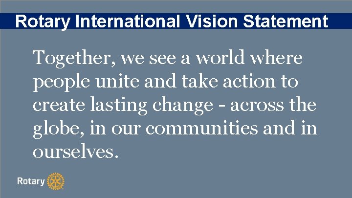 Rotary International Vision Statement Together, we see a world where people unite and take