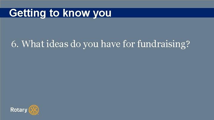 Getting to know you 6. What ideas do you have for fundraising? 