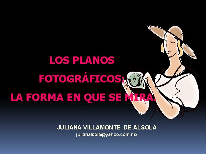 LOS PLANOS FOTOGRÁFICOS: LA FORMA EN QUE SE MIRA. JULIANA VILLAMONTE DE ALSOLA julianalsola@yahoo.