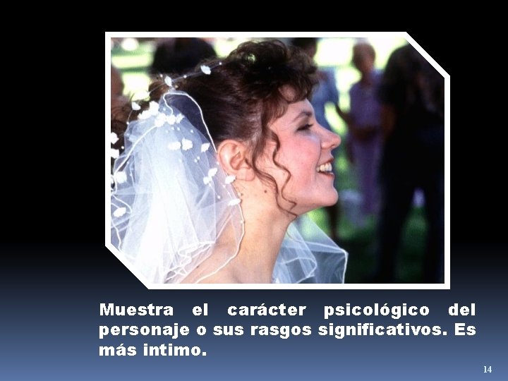Muestra el carácter psicológico del personaje o sus rasgos significativos. Es más intimo. 14