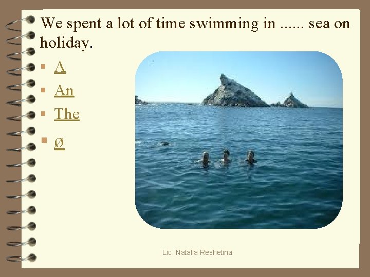 We spent a lot of time swimming in. . . sea on holiday. §