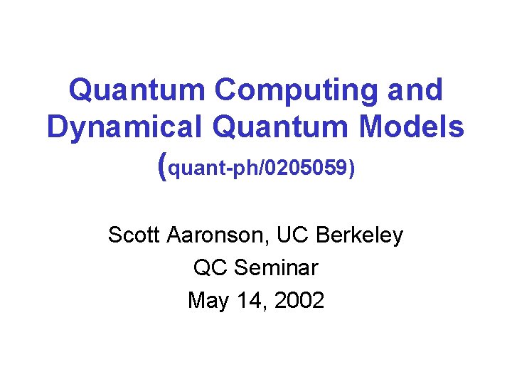 Quantum Computing and Dynamical Quantum Models (quant-ph/0205059) Scott Aaronson, UC Berkeley QC Seminar May