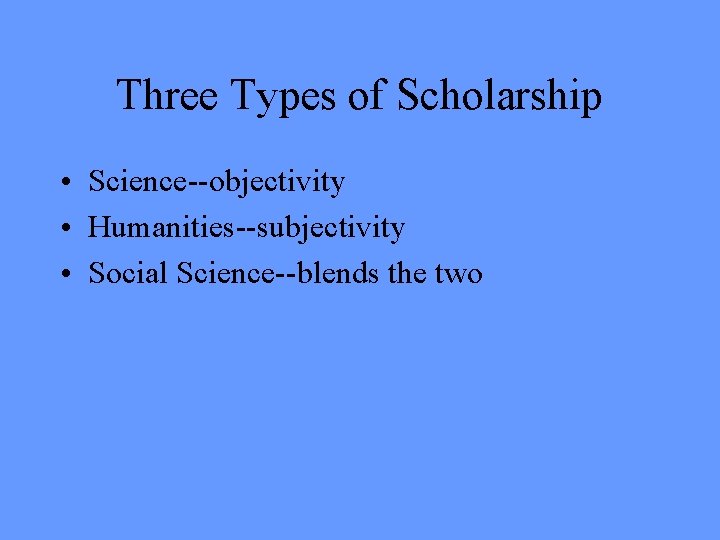 Three Types of Scholarship • Science--objectivity • Humanities--subjectivity • Social Science--blends the two 