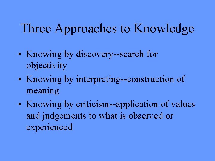 Three Approaches to Knowledge • Knowing by discovery--search for objectivity • Knowing by interpreting--construction