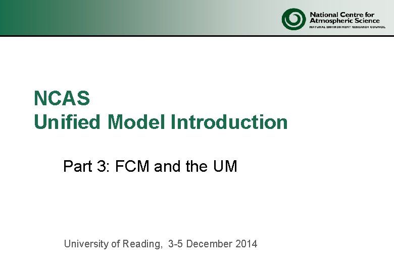 NCAS Unified Model Introduction Part 3: FCM and the UM University of Reading, 3