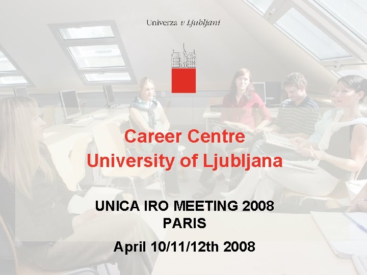 Career Centre University of Ljubljana UNICA IRO MEETING 2008 PARIS April 10/11/12 th 2008