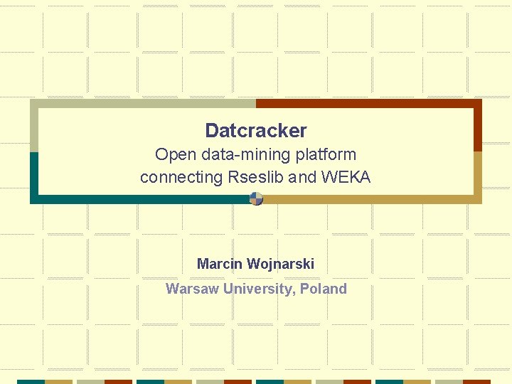 Datcracker Open data-mining platform connecting Rseslib and WEKA Marcin Wojnarski Warsaw University, Poland 