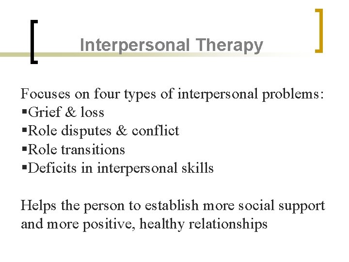 Interpersonal Therapy Focuses on four types of interpersonal problems: §Grief & loss §Role disputes