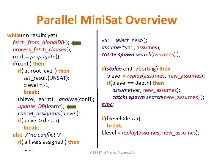 Parallel Mini. Sat Overview while(no results yet) fetch_from_global. DB(); process_fetch_clauses(); confl = propagate(); if(confl) Parallel Mini. Sat Overview while(no results yet) fetch_from_global. DB(); process_fetch_clauses(); confl = propagate(); if(confl)
