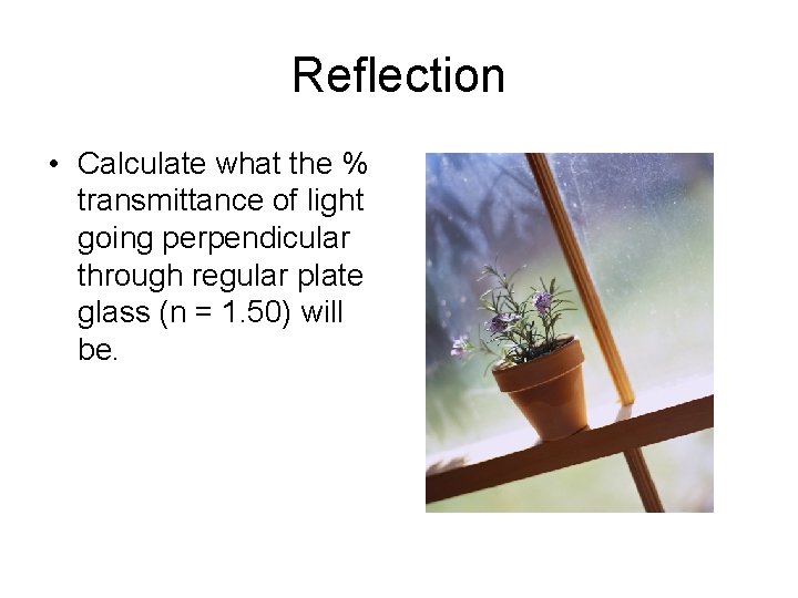 Reflection • Calculate what the % transmittance of light going perpendicular through regular plate