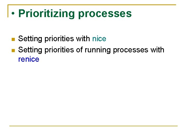  • Prioritizing processes Setting priorities with nice Setting priorities of running processes with
