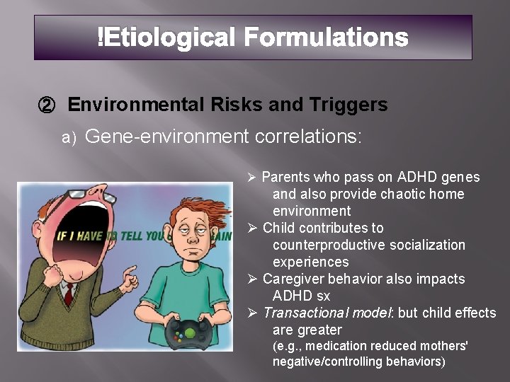  Etiological Formulations ② Environmental Risks and Triggers a) Gene-environment correlations: Ø Parents who