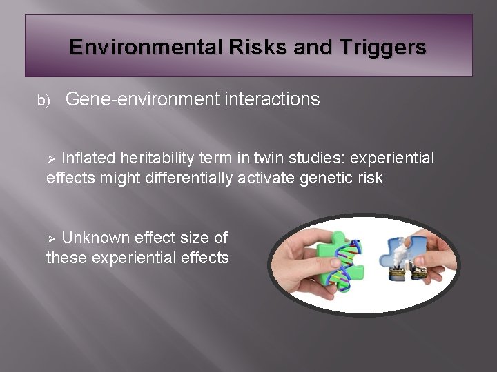 Environmental Risks and Triggers b) Gene-environment interactions Inflated heritability term in twin studies: experiential