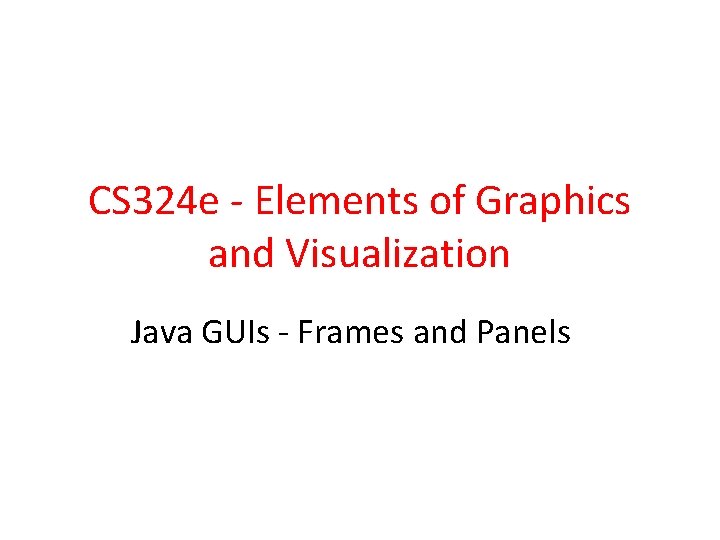 CS 324 e - Elements of Graphics and Visualization Java GUIs - Frames and