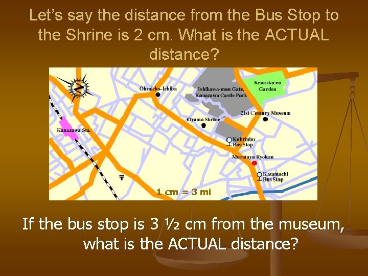 Let’s say the distance from the Bus Stop to the Shrine is 2 cm.