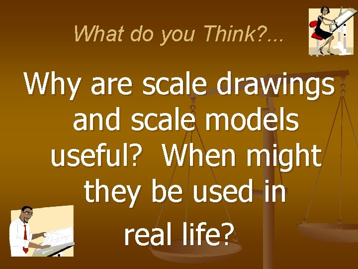 What do you Think? . . . Why are scale drawings and scale models
