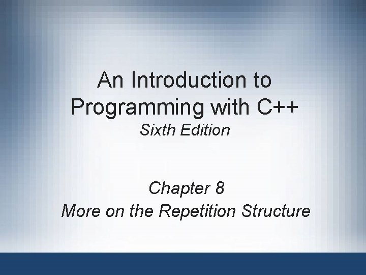 An Introduction to Programming with C++ Sixth Edition Chapter 8 More on the Repetition