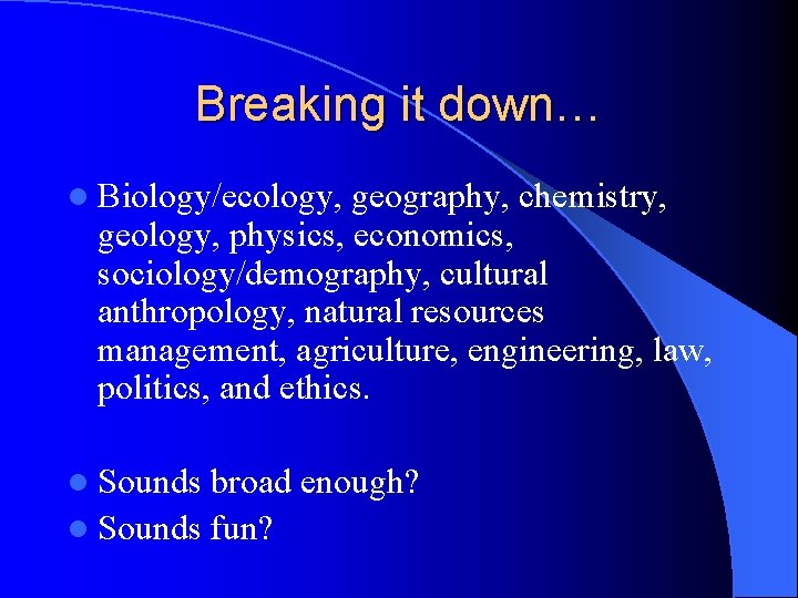 Breaking it down… l Biology/ecology, geography, chemistry, geology, physics, economics, sociology/demography, cultural anthropology, natural