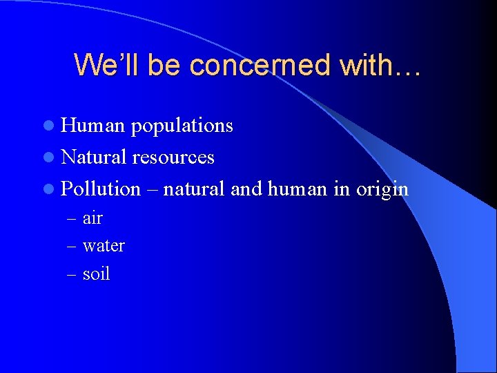 We’ll be concerned with… l Human populations l Natural resources l Pollution – natural