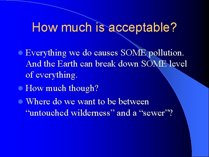 How much is acceptable? l Everything we do causes SOME pollution. And the Earth