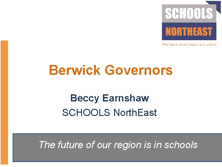 Berwick Governors Beccy Earnshaw SCHOOLS North. East The future of our region is in