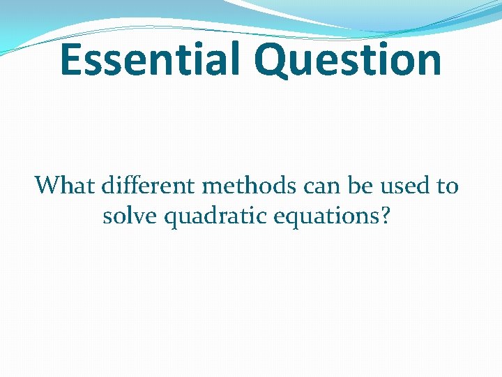 Essential Question What different methods can be used to solve quadratic equations? 