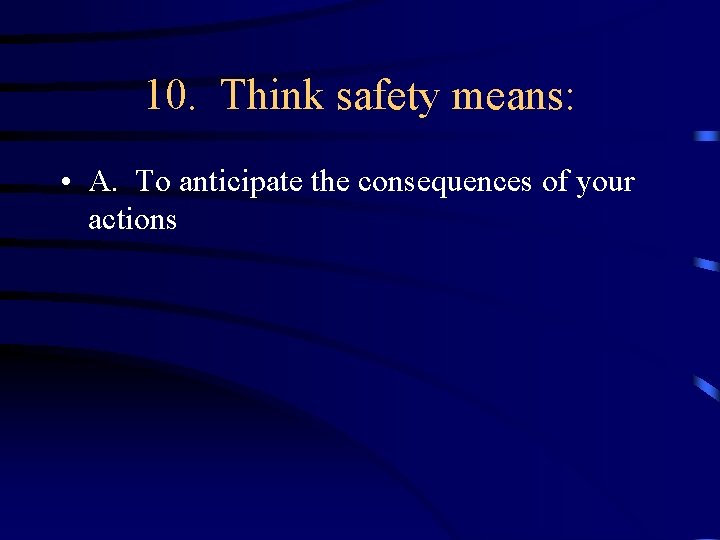 10. Think safety means: • A. To anticipate the consequences of your actions 